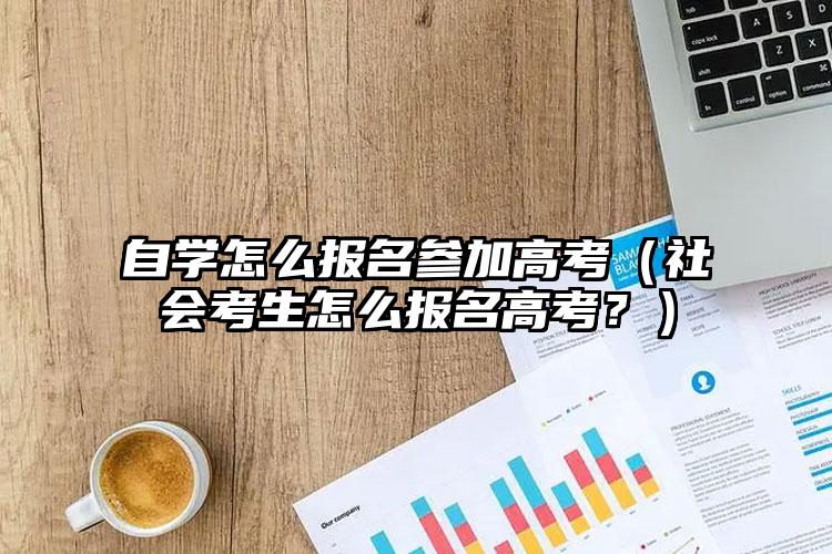 自学怎么报名参加高考（社会考生怎么报名高考？）