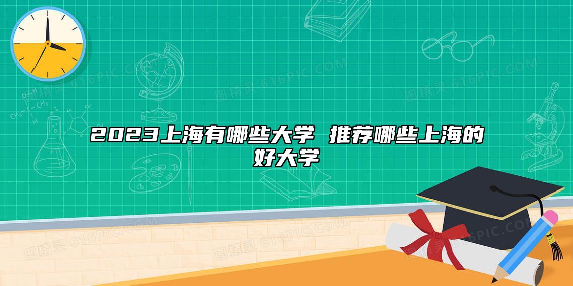 2023上海有哪些大学 推荐哪些上海的好大学