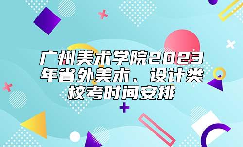 广州美术学院2023年省外美术、设计类校考时间安排