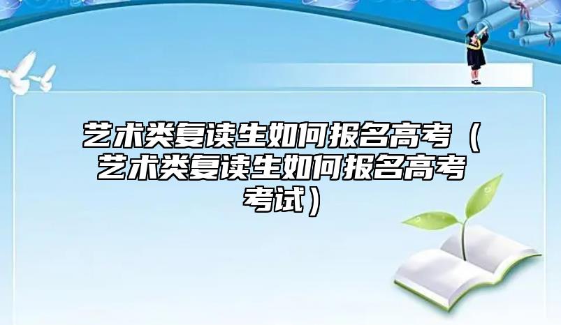 艺术类复读生如何报名高考（艺术类复读生如何报名高考考试）