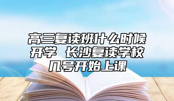 高三复读班什么时候开学 长沙复读学校几号开始上课