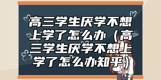 高三学生厌学不想上学了怎么办（高三学生厌学不想上学了怎么办知乎）