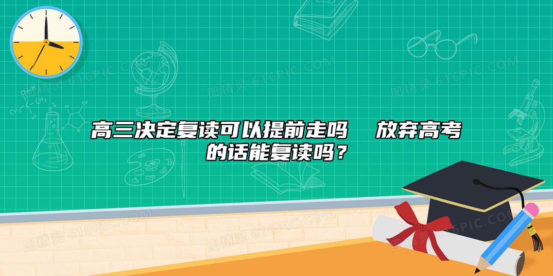 高三决定复读可以提前走吗  放弃高考的话能复读吗？