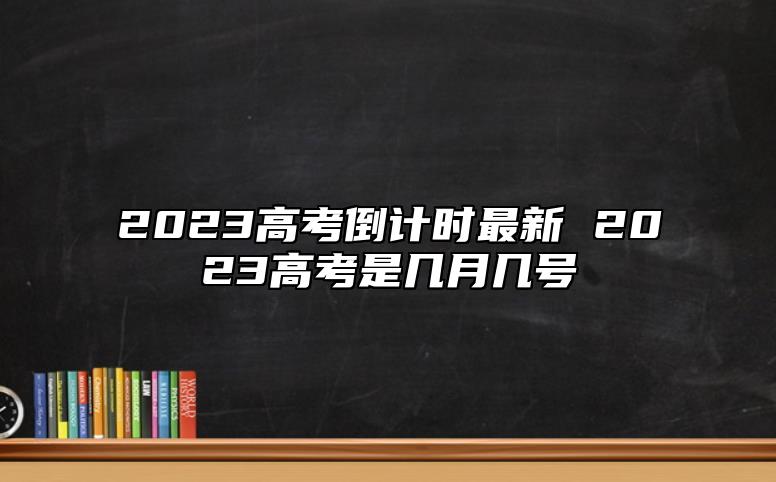 2023高考倒计时最新 2023高考是几月几号