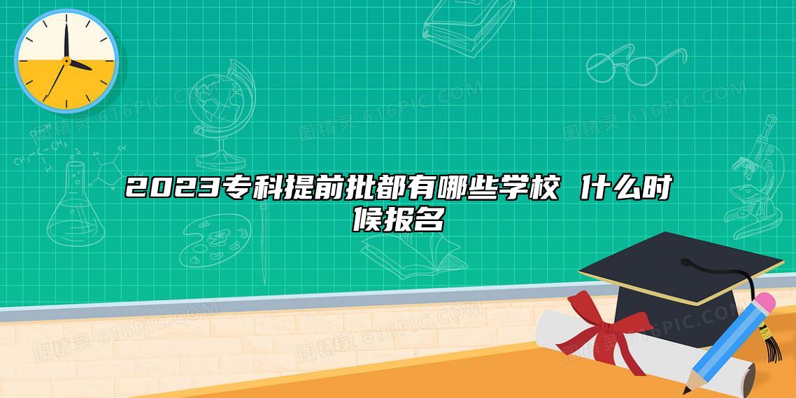 2023专科提前批都有哪些学校 什么时候报名