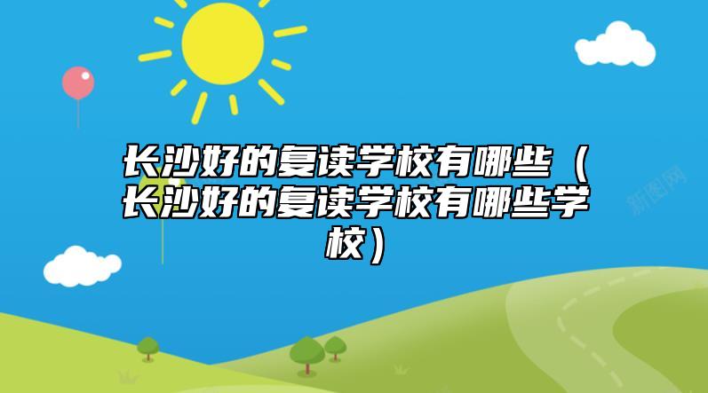 长沙好的复读学校有哪些（长沙好的复读学校有哪些学校）