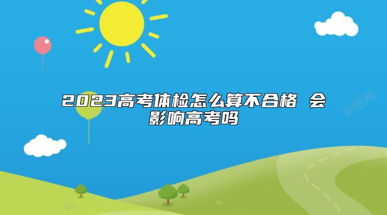 2023高考体检怎么算不合格 会影响高考吗