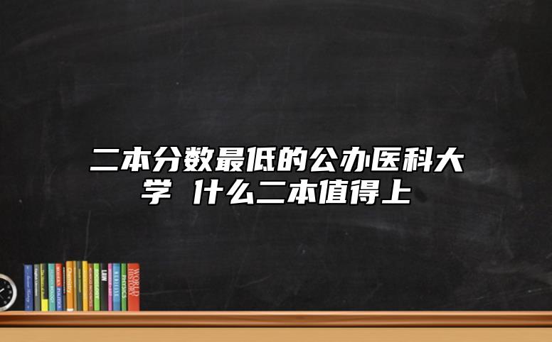 二本分数最低的公办医科大学 什么二本值得上