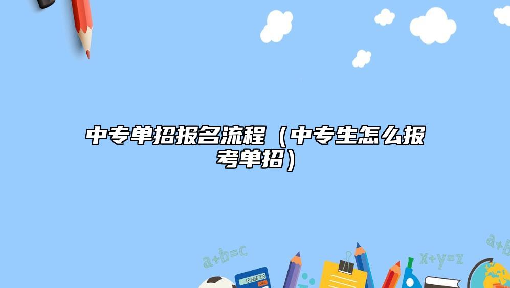 中专单招报名流程（中专生怎么报考单招）