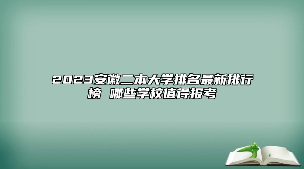 2023安徽二本大学排名最新排行榜 哪些学校值得报考