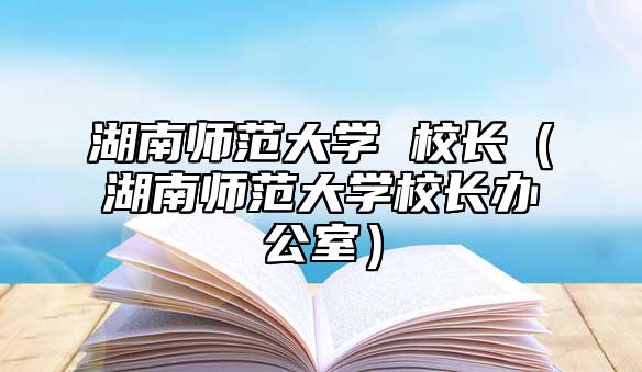 湖南师范大学 校长（湖南师范大学校长办公室）