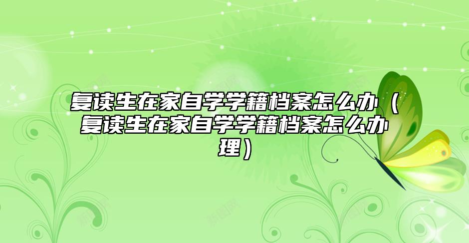 复读生在家自学学籍档案怎么办（复读生在家自学学籍档案怎么办理）