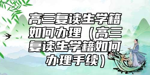 高三复读生学籍如何办理（高三复读生学籍如何办理手续）