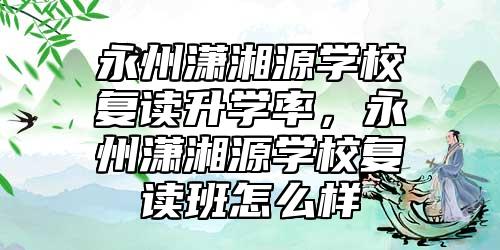 永州潇湘源学校复读升学率，永州潇湘源学校复读班怎么样