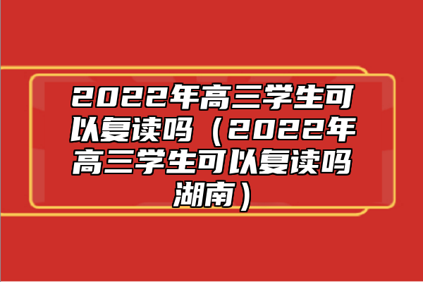 2022年高三学生可以复读吗（2022年高三学生可以复读吗湖南）