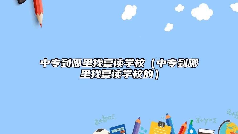 中专到哪里找复读学校（中专到哪里找复读学校的）