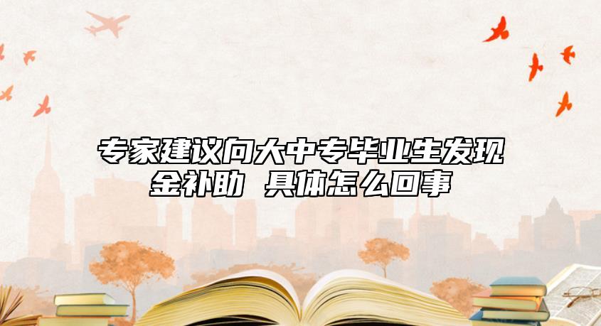 专家建议向大中专毕业生发现金补助 具体怎么回事