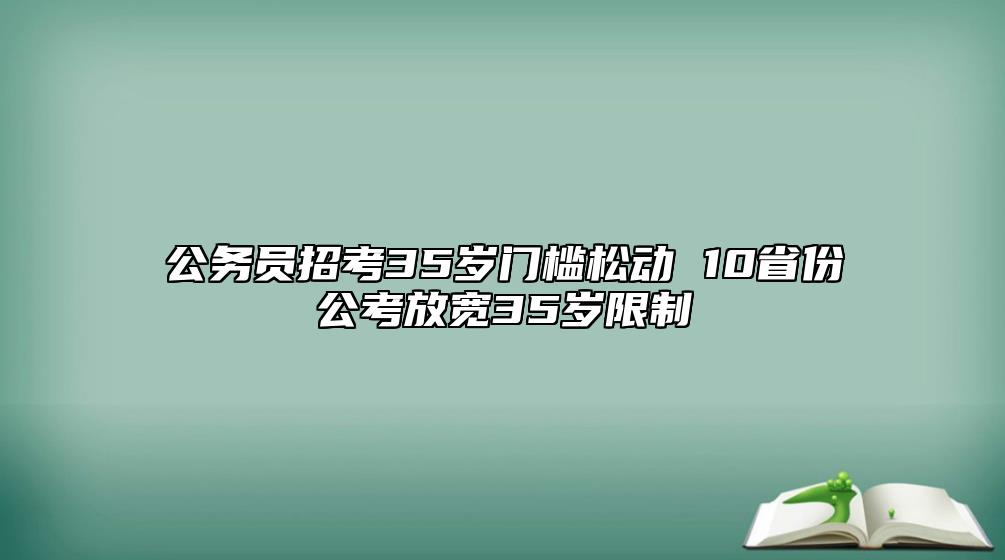 公务员招考35岁门槛松动 10省份公考放宽35岁限制