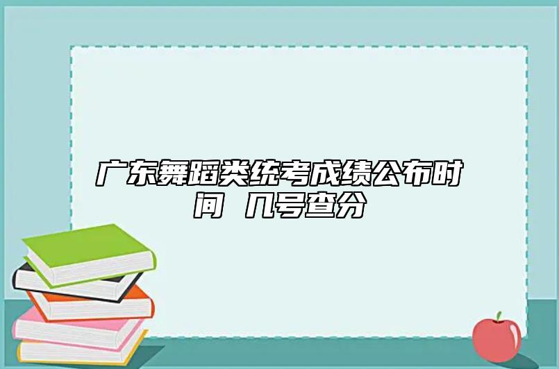 广东舞蹈类统考成绩公布时间 几号查分