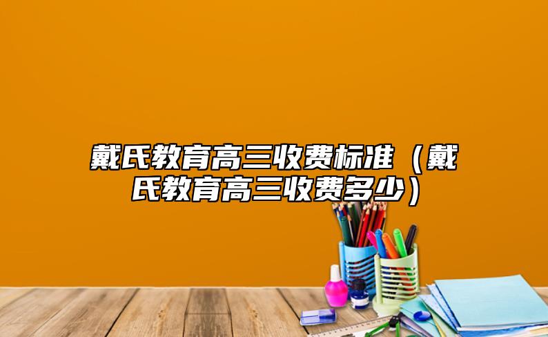 戴氏教育高三收费标准（戴氏教育高三收费多少）