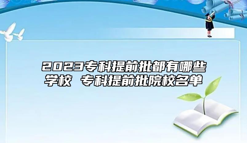 2023专科提前批都有哪些学校 专科提前批院校名单