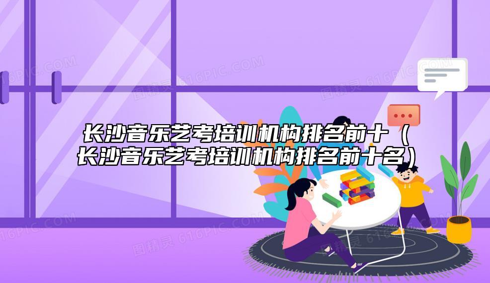 长沙音乐艺考培训机构排名前十（长沙音乐艺考培训机构排名前十名）