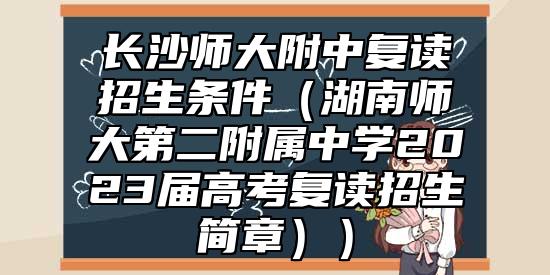 长沙师大附中复读招生条件（湖南师大第二附属中学2023届高考复读招生简章））