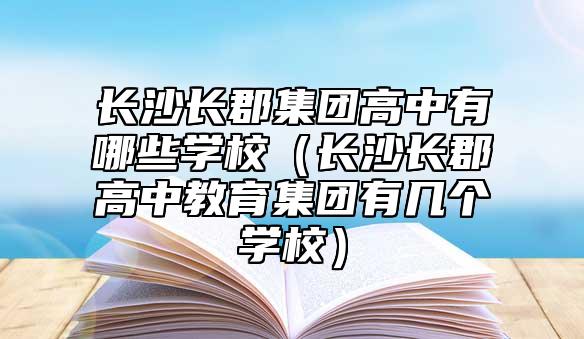 长沙长郡集团高中有哪些学校（长沙长郡高中教育集团有几个学校）