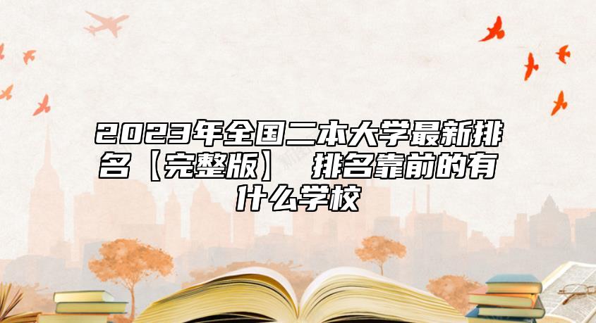 2023年全国二本大学最新排名【完整版】 排名靠前的有什么学校