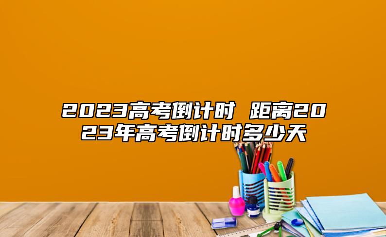 2023高考倒计时 距离2023年高考倒计时多少天