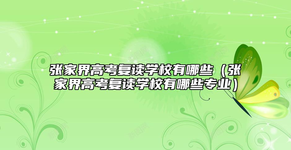 张家界高考复读学校有哪些（张家界高考复读学校有哪些专业）