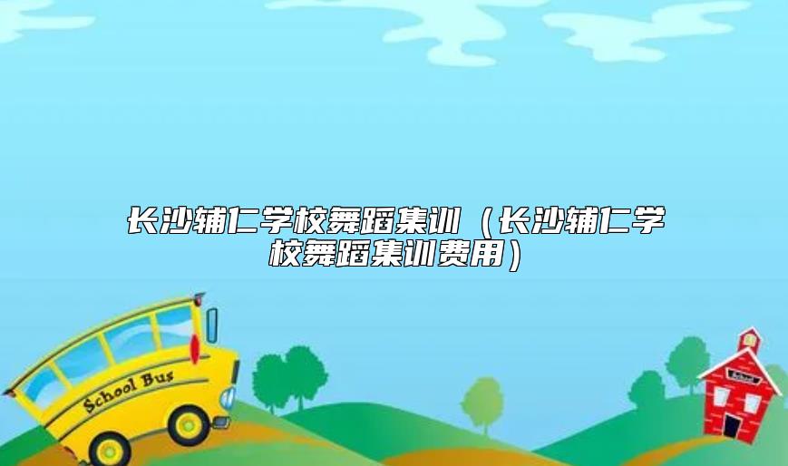 长沙辅仁学校舞蹈集训（长沙辅仁学校舞蹈集训费用）