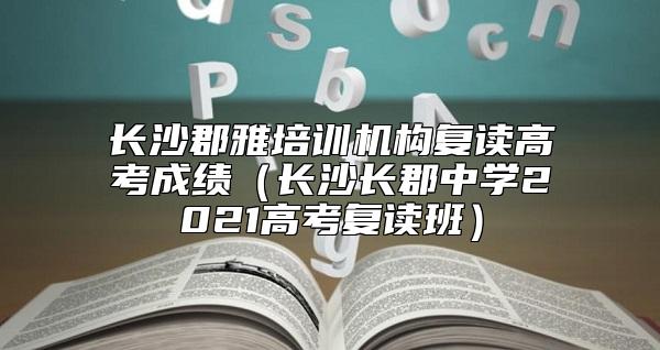 长沙郡雅培训机构复读高考成绩（长沙长郡中学2021高考复读班）