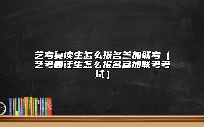 艺考复读生怎么报名参加联考（艺考复读生怎么报名参加联考考试）