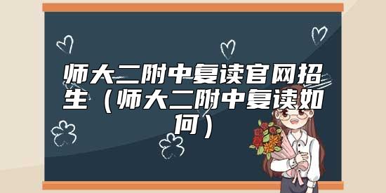 师大二附中复读官网招生（师大二附中复读如何）