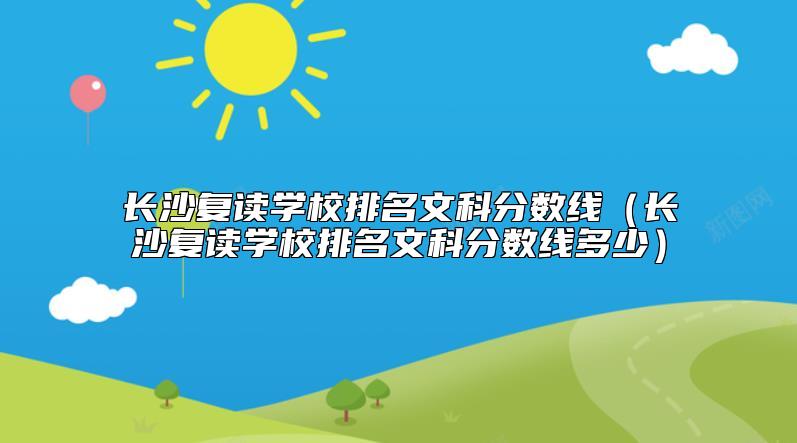 长沙复读学校排名文科分数线（长沙复读学校排名文科分数线多少）