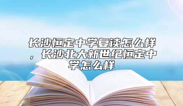 长沙恒定中学复读怎么样，长沙北大新世纪恒定中学怎么样