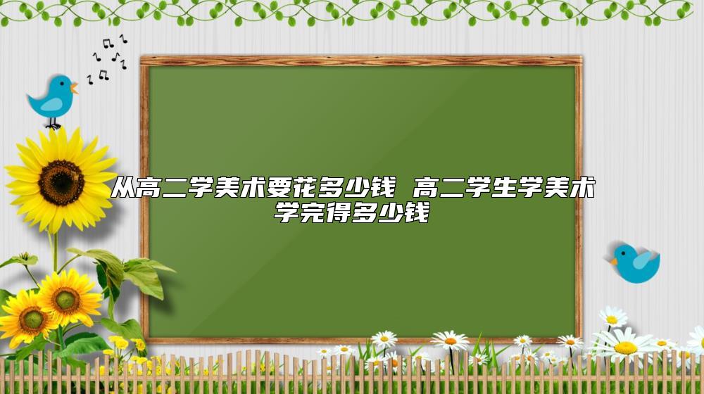 从高二学美术要花多少钱 高二学生学美术学完得多少钱