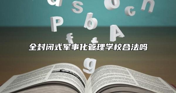 全封闭式军事化管理学校合法吗