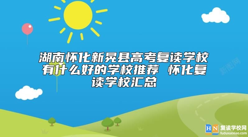 湖南怀化新晃县高考复读学校有什么好的学校推荐 怀化复读学校汇总