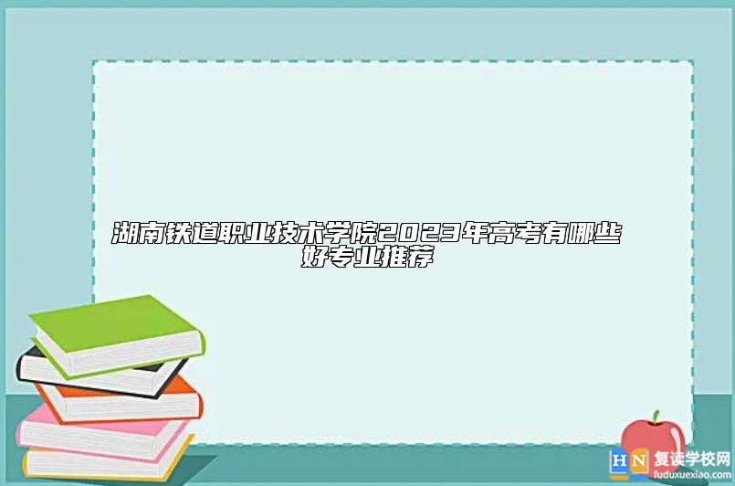 湖南铁道职业技术学院2023年高考有哪些好专业推荐