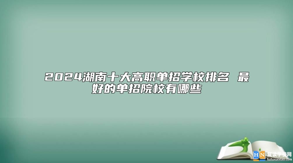 2024湖南十大高职单招学校排名 最好的单招院校有哪些