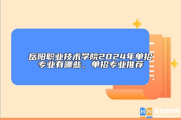 岳阳职业技术学院2024年单招专业有哪些，单招专业推荐