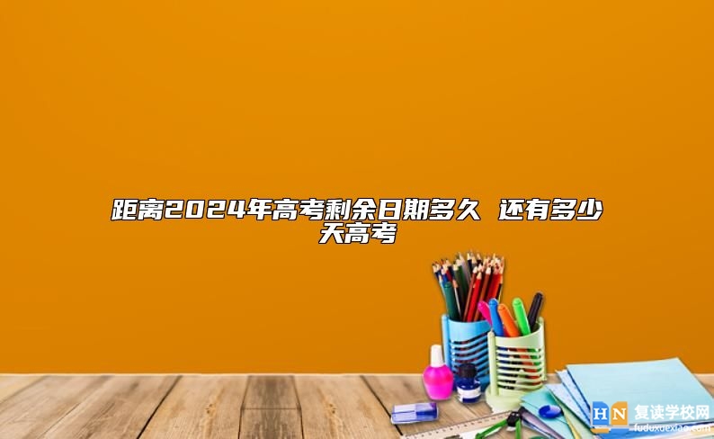 距离2024年高考剩余日期多久 还有多少天高考