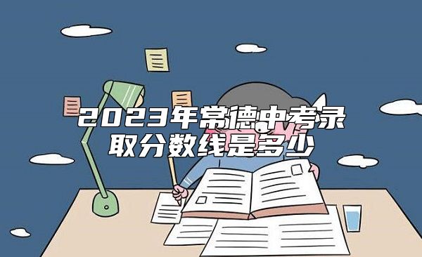 2023年常德中考录取分数线是多少