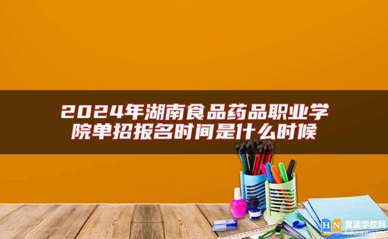 2024年湖南食品药品职业学院单招报名时间是什么时候