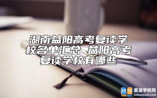 湖南益阳高考复读学校名单汇总 益阳高考复读学校有哪些