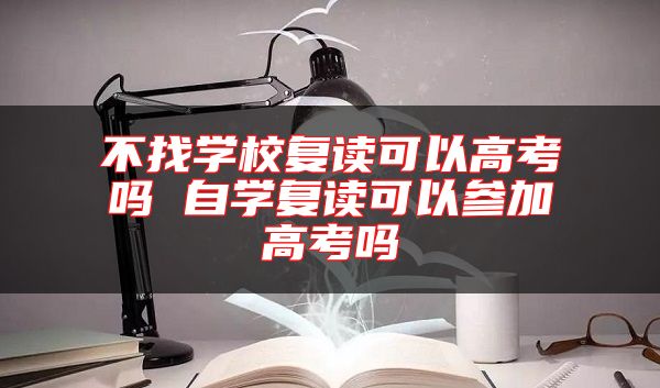 不找学校复读可以高考吗 自学复读可以参加高考吗