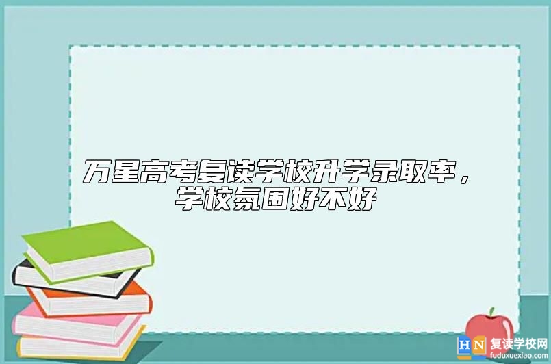 万星高考复读学校升学升学率，学校氛围好不好