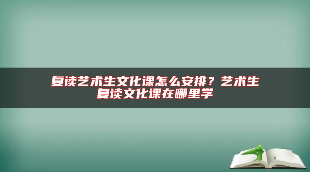 复读艺术生文化课怎么安排？艺术生复读文化课在哪里学